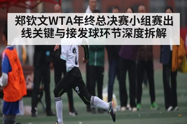 郑钦文WTA年终总决赛小组赛出线关键与接发球环节深度拆解