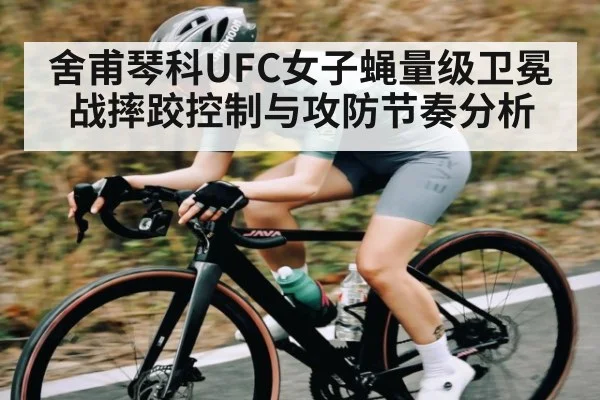 舍甫琴科UFC女子蝇量级卫冕战摔跤控制与攻防节奏分析